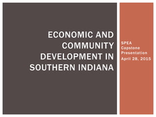 SPEA
Capstone
Presentation
April 28, 2015
ECONOMIC AND
COMMUNITY
DEVELOPMENT IN
SOUTHERN INDIANA
 