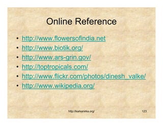 Online Reference
•   http://www.flowersofindia.net
•   http://www.biotik.org/
•   http://www.ars-grin.gov/
•   http://toptropicals.com/
•   http://www.flickr.com/photos/dinesh_valke/
•   http://www.wikipedia.org/


                   http://karkanirka.org/   123
 