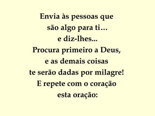 Envia às pessoas que  são algo para ti… e diz-lhes... Procura primeiro a Deus,  e as demais coisas  te serão dadas por milagre!  E repete com o coração  esta oração: 