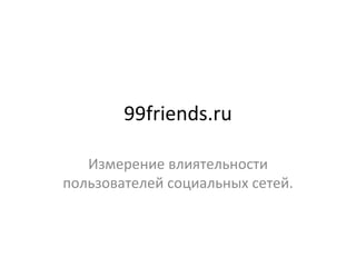 99friends.ru

   Измерение влиятельности
пользователей социальных сетей.
 