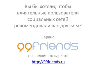 Вы бы хотели, чтобы
 влиятельные пользователи
     социальных сетей
рекомендовали вас друзьям?

           Сервис



     позволяет это сделать
       http://99friends.ru
 