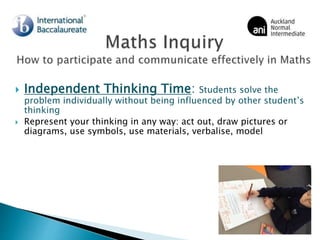  Independent Thinking Time: Students solve the
problem individually without being influenced by other student’s
thinking
 Represent your thinking in any way: act out, draw pictures or
diagrams, use symbols, use materials, verbalise, model
 