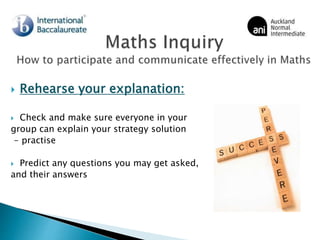  Rehearse your explanation:
 Check and make sure everyone in your
group can explain your strategy solution
- practise
 Predict any questions you may get asked,
and their answers
 