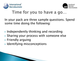 In your pack are three sample questions. Spend
some time doing the following:
 Independently thinking and recording
 Sharing your process with someone else
 Friendly arguing
 Identifying misconceptions
 