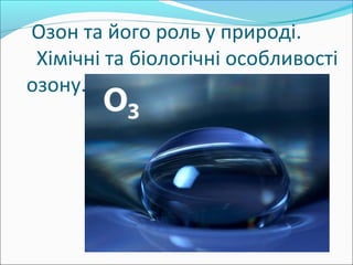  Озон та його роль у природі.
  Хімічні та біологічні особливості 
озону.
 