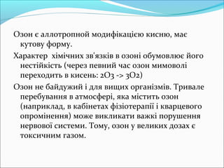 Озон є аллотропной модифікацією кисню, має
кутову форму.
Характер хімічних зв'язків в озоні обумовлює його
нестійкість (че...