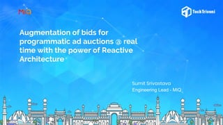 Augmentation of bids for
programmatic ad auctions @ real
time with the power of Reactive
Architecture
Sumit Srivastava
Engineering Lead - MiQ
 