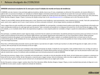 • Release divulgado dia 27/09/2010
DM9DDB selecionará estudante de 21 anos para cruzar 9 cidades do mundo em busca de tendências
A DM9DDB, uma das maiores e mais premiadas agências brasileiras, decidiu marcar seus 21 anos, completados no último dia 19 de setembro, de maneira diferente. A
agência abriu um processo de seleção a ser realizado em ambiente digital e entrevistas presenciais para a escolha de um jovem de 21 anos que realizará um projeto de
pesquisa inovador: ele passará uma temporada de 99 dias percorrendo 9 cidades do mundo em busca de tendências. O destino incluirá Londres, Nova York, Paris, Barcelona,
Milão, Mumbai, Bangcoc, Xangai e Tóquio. O processo de seleção começa hoje no site www.99novas.com.br e o embarque será no dia 9 de janeiro de 2011.
“Nestes 21 anos da DM9, estamos abrindo espaço para o novo. Queremos novas tendências, novos pensamentos, novas maneiras de ver o mundo. Tudo sob a perspectiva de
quem, assim como a agência, tem 21 anos e quer construir um futuro antenado e brilhante”, afirma Sergio Valente, presidente da DM9DDB.
Toda a viagem feita em estilo mochilão será custeada e apoiada pela DM9DDB. Em contrapartida, o estudante deverá publicar posts diários compartilhando informações que
sejam consideradas tendências em cada lugar pelo qual ele passará. Todo o conteúdo será postado em um blog que terá acesso livre. Ao fim dos 99 dias de viagem, o blog
será avaliado, e, se o resultado estiver dentro das expectativas da agência, o nosso viajante poderá ser convidado a integrar o quadro de colaboradores da DM9DDB em São
Paulo.
Para participar, o candidato deverá cumprir algumas etapas. A primeira fase do cadastro já é eliminatória. Só poderão participar do processo jovens que tenham 21 anos de
idade no dia do embarque (9 de janeiro), que tenham inglês fluente e que estejam regularmente matriculados em um curso universitário no Brasil. Podem participar
estudantes brasileiros de qualquer curso universitário, desde que reconhecido pelo MEC. Após o cadastro, os candidatos deverão fazer um breve teste on-line de
conhecimentos gerais. Os 99 candidatos de 21 anos, regularmente matriculados, que acertarem o maior número de questões em menor tempo, estarão classificados para
uma nova etapa do processo.
Nessa fase, os 99 selecionados precisarão mostrar que têm talento e que são bons em inglês. A tarefa aqui é produzir um vídeo de 90 segundos em inglês, sobre um tema-
surpresa, além de participar de uma entrevista on-line em inglês.
Agora, do número inicial, somente nove candidatos ainda estarão participando da seleção. O desafio fica mais específico. Cada candidato deverá criar um blog com todas as
ferramentas que dominar. Essa tarefa se assemelha muito à atividade que o finalista deverá produzir durante os 99 dias de viagem, por isso ele precisará mostrar tudo o que
sabe de maneira bem concisa. Os melhores serão convidados para uma entrevista presencial na sede da DM9DDB.
Feito todo esse processo, chegou a hora: o vencedor será anunciado para o mercado no início de dezembro de 2010. Assim, ele terá tempo para se preparar e comemorar as
festas de fim de ano com a família. No dia 3 de janeiro, o exercício para a viagem começa. Antes do embarque, serão cinco dias na agência para conhecer as pessoas, falar
com os executivos, discutir o projeto e já sair do Brasil com um planejamento básico de sua viagem pelo mundo.
No dia 9 de janeiro, começa a viagem. Londres, Nova York, Paris, Barcelona, Milão, Mumbai, Bangcoc, Xangai e Tóquio, e como resultado dessa jornada um blog com a cara
da DM9 de 21 anos: jovem, ousada e repleta de conteúdo de relevância.
 