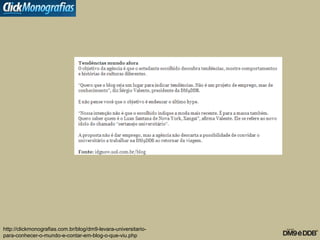 http://clickmonografias.com.br/blog/dm9-levara-universitario-
para-conhecer-o-mundo-e-contar-em-blog-o-que-viu.php
 