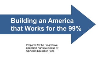 Building an America
that Works for the 99%

    Prepared for the Progressive
    Economic Narrative Group by
    USAction Education Fund
 