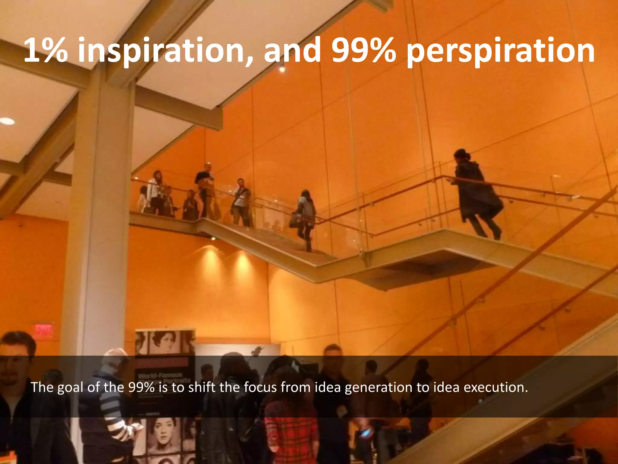 1% inspiration, and 99% perspiration




The goal of the 99% is to shift the focus from idea generation to idea execution.
 