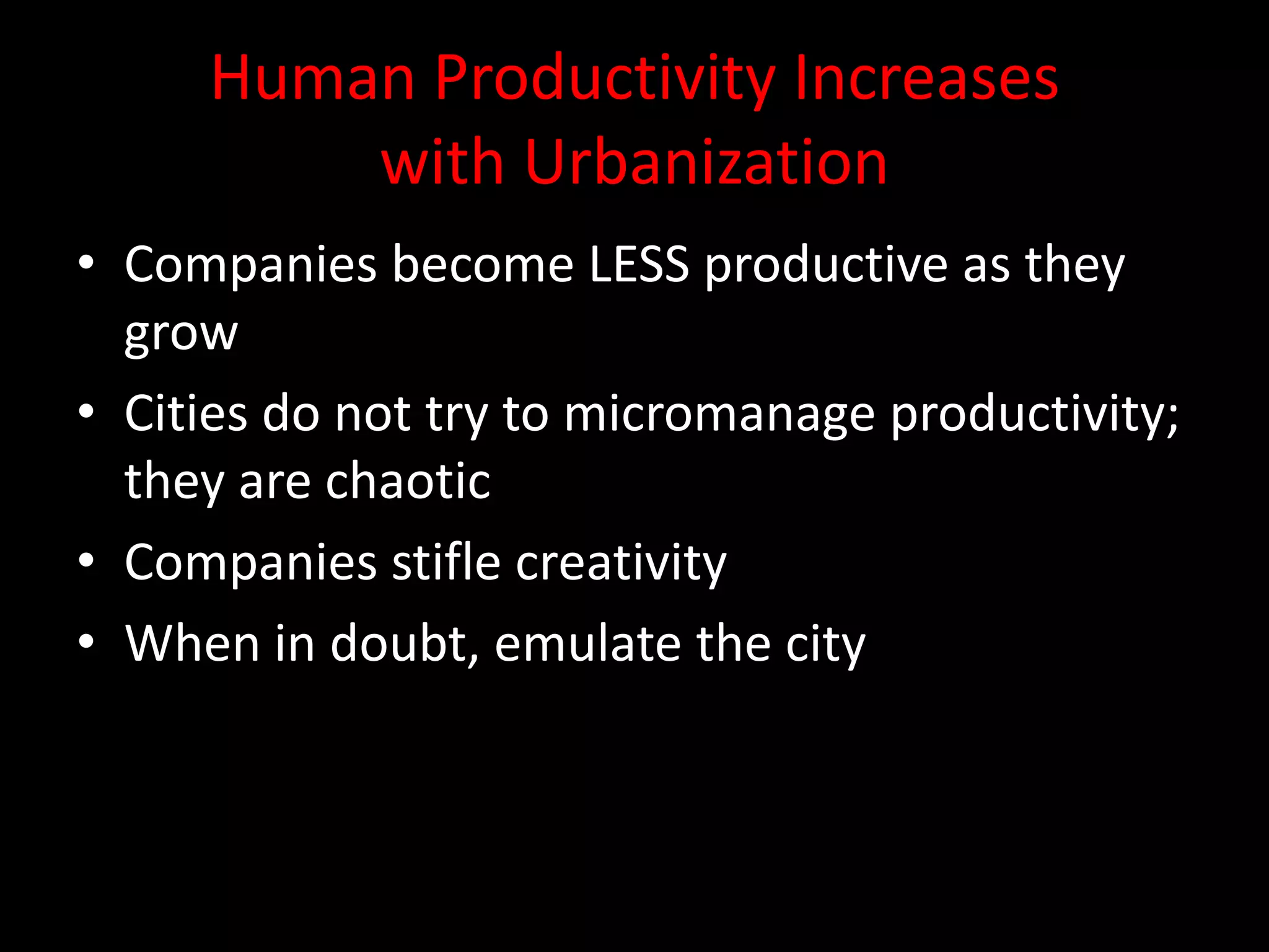 Human Productivity Increases
         with Urbanization
• Companies become LESS productive as they
  grow
• Cities do not try to micromanage productivity;
  they are chaotic
• Companies stifle creativity
• When in doubt, emulate the city
 