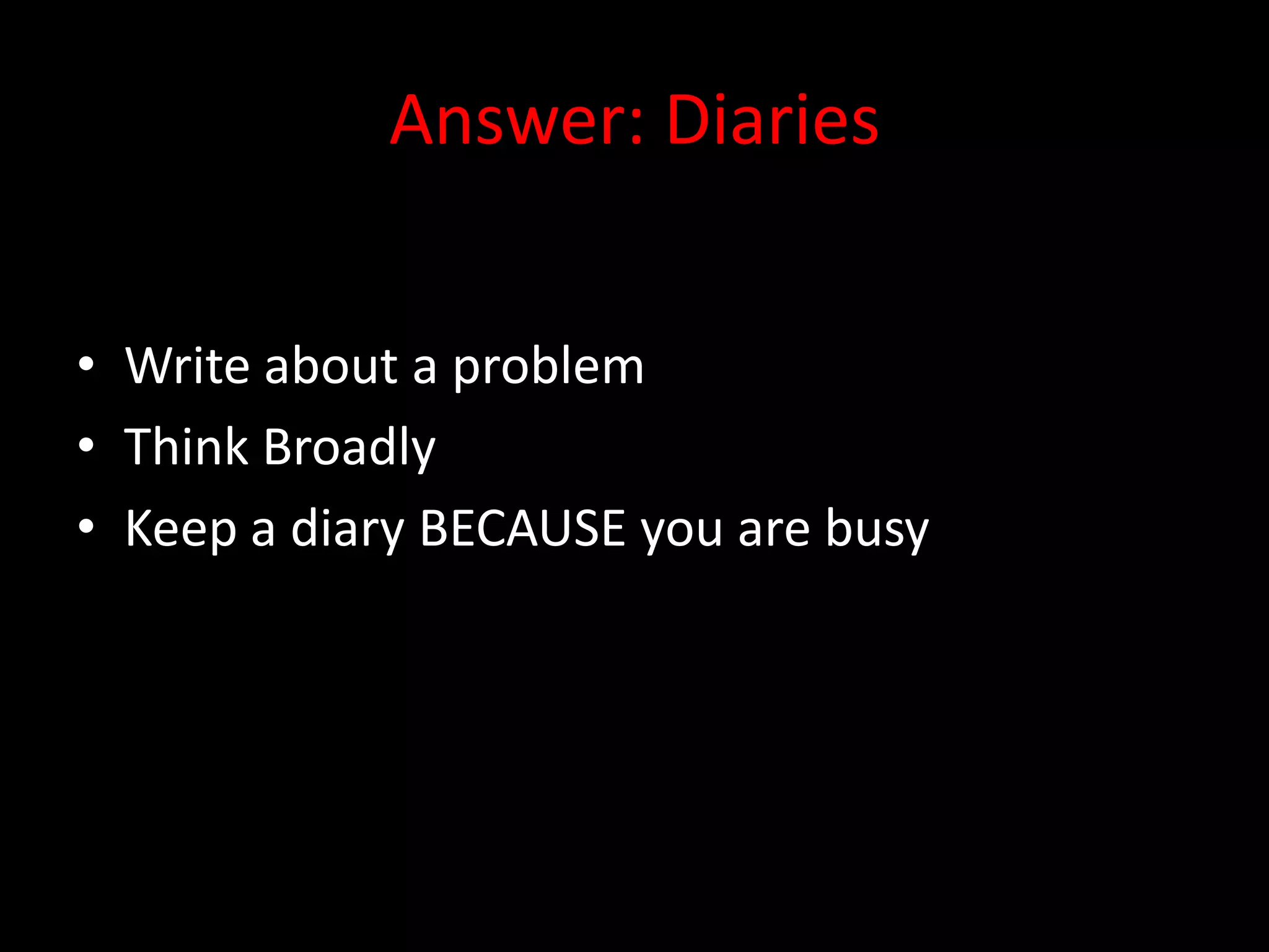 Answer: Diaries


• Write about a problem
• Think Broadly
• Keep a diary BECAUSE you are busy
 