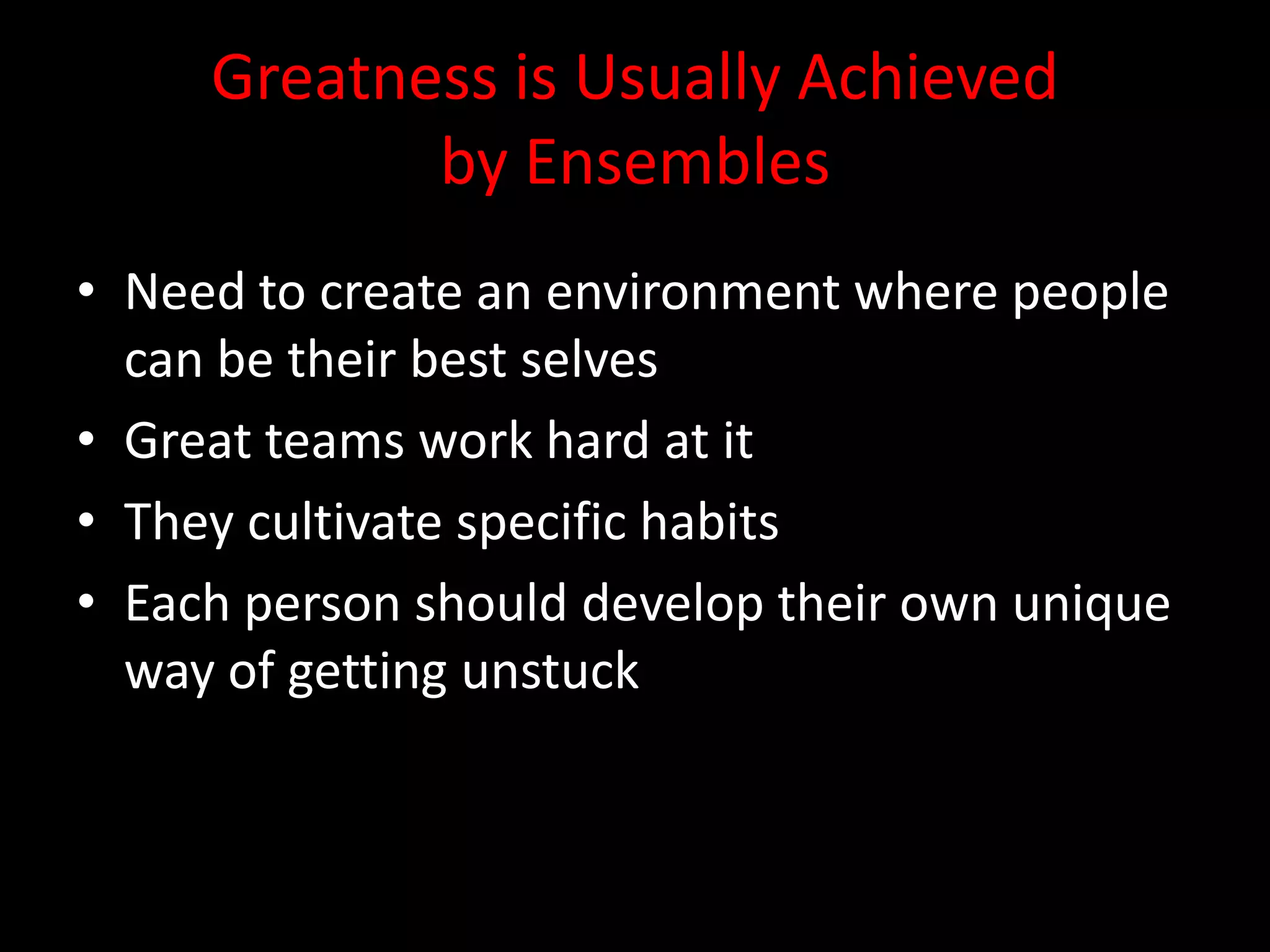 Greatness is Usually Achieved
            by Ensembles
• Need to create an environment where people
  can be their best selves
• Great teams work hard at it
• They cultivate specific habits
• Each person should develop their own unique
  way of getting unstuck
 