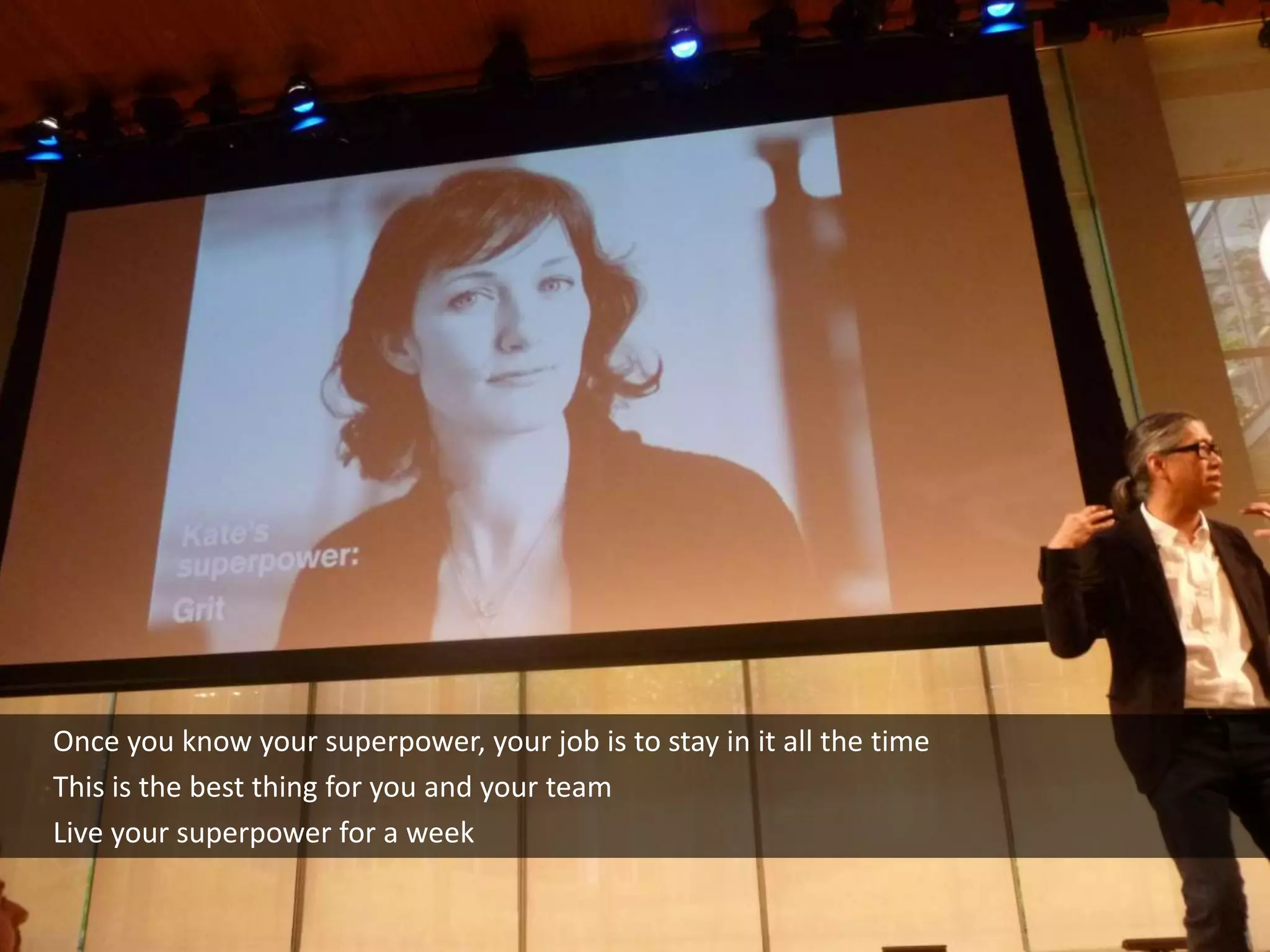 Once you know your superpower, your job is to stay in it all the time
This is the best thing for you and your team
Live your superpower for a week
 