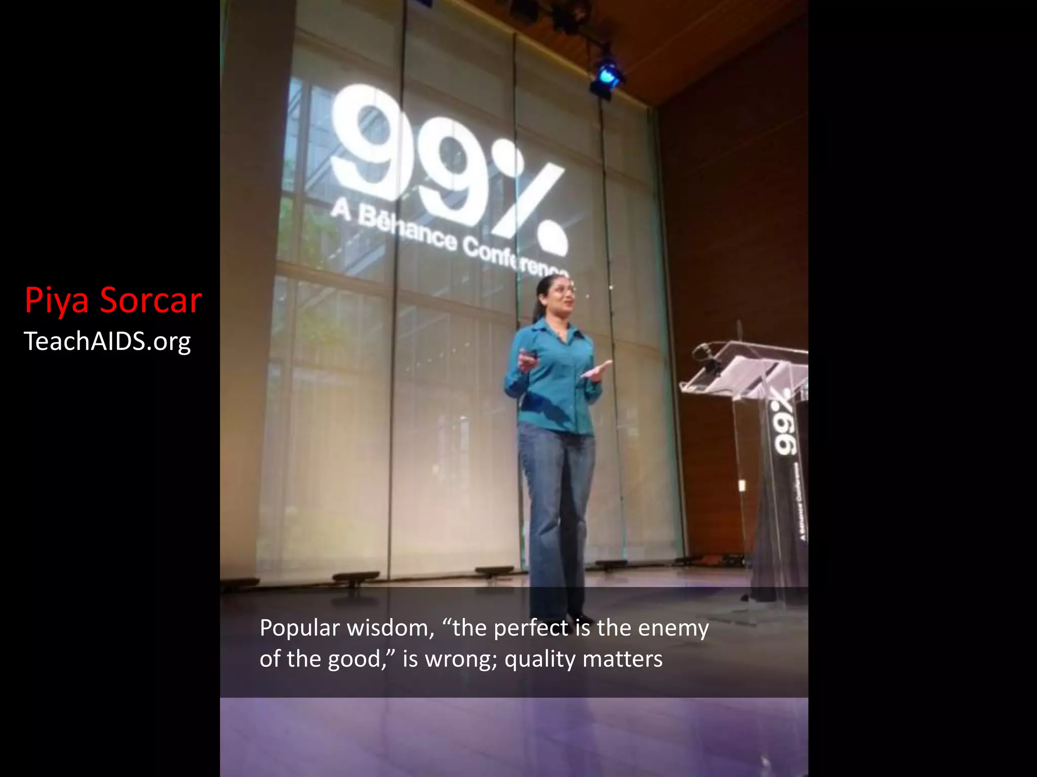 Piya Sorcar
TeachAIDS.org




                Popular wisdom, “the perfect is the enemy
                of the good,” is wrong; quality matters
 