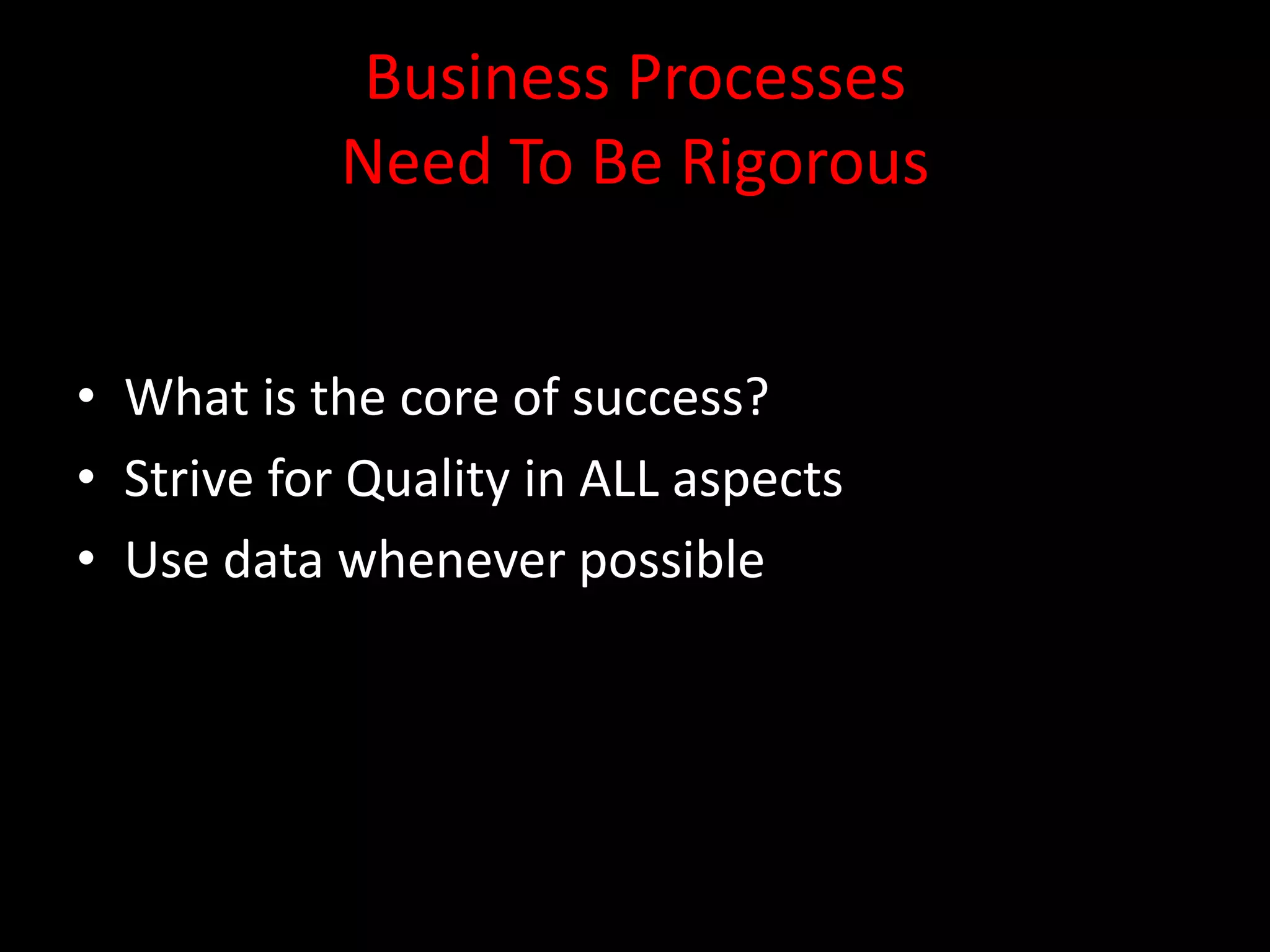 Business Processes
            Need To Be Rigorous


• What is the core of success?
• Strive for Quality in ALL aspects
• Use data whenever possible
 