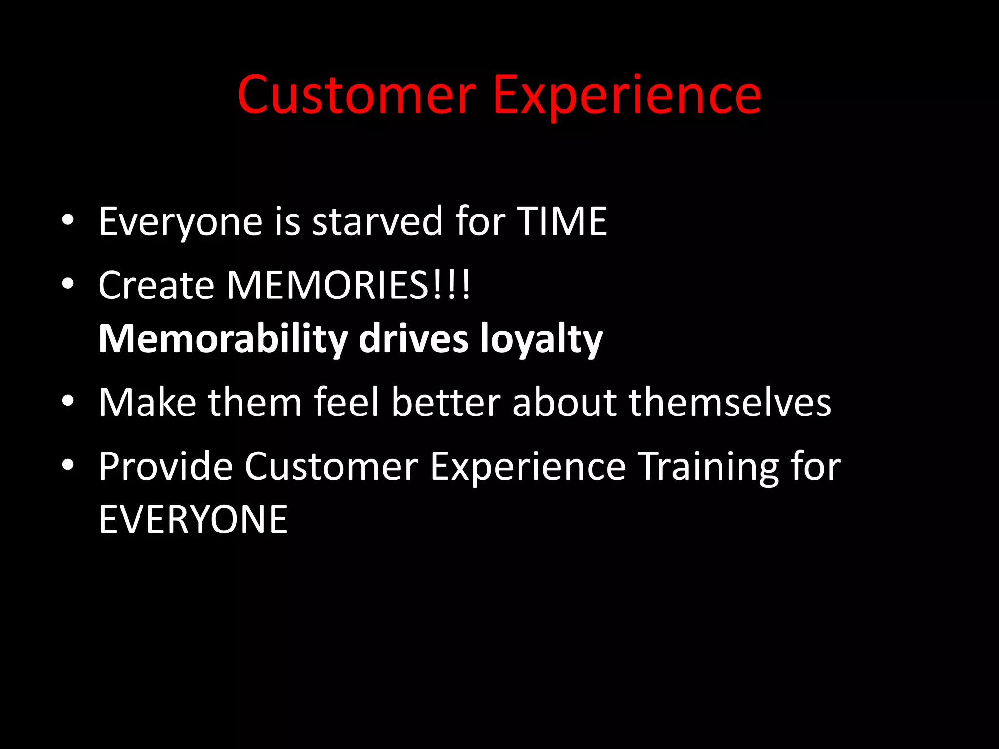 Customer Experience
• Everyone is starved for TIME
• Create MEMORIES!!!
  Memorability drives loyalty
• Make them feel better about themselves
• Provide Customer Experience Training for
  EVERYONE
 