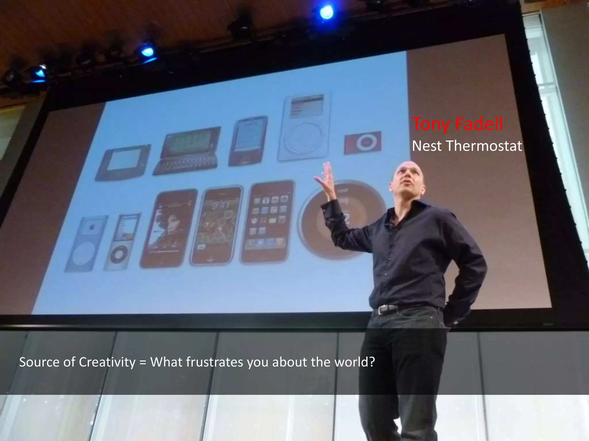 Tony Fadell
                                                              Nest Thermostat




Source of Creativity = What frustrates you about the world?
 