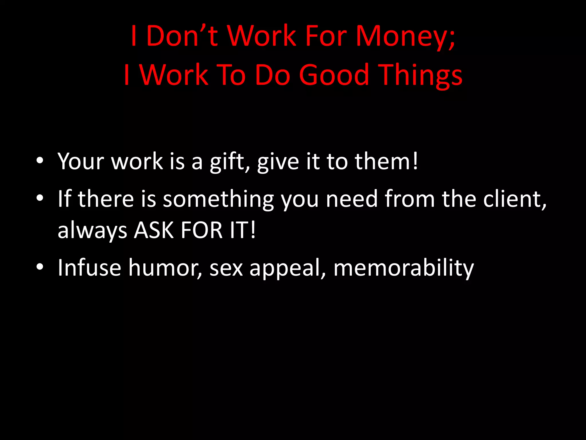 I Don’t Work For Money;
        I Work To Do Good Things

• Your work is a gift, give it to them!
• If there is something you need from the client,
  always ASK FOR IT!
• Infuse humor, sex appeal, memorability
 