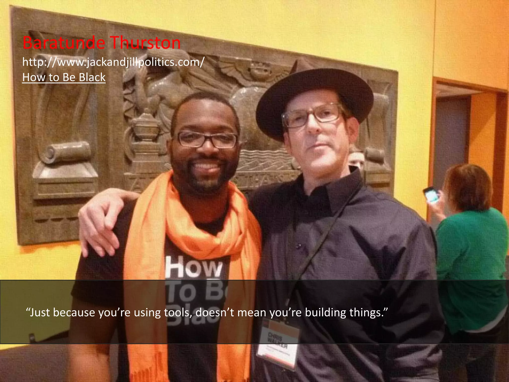 Baratunde Thurston
http://www.jackandjillpolitics.com/
How to Be Black




“Just because you’re using tools, doesn’t mean you’re building things.”
 