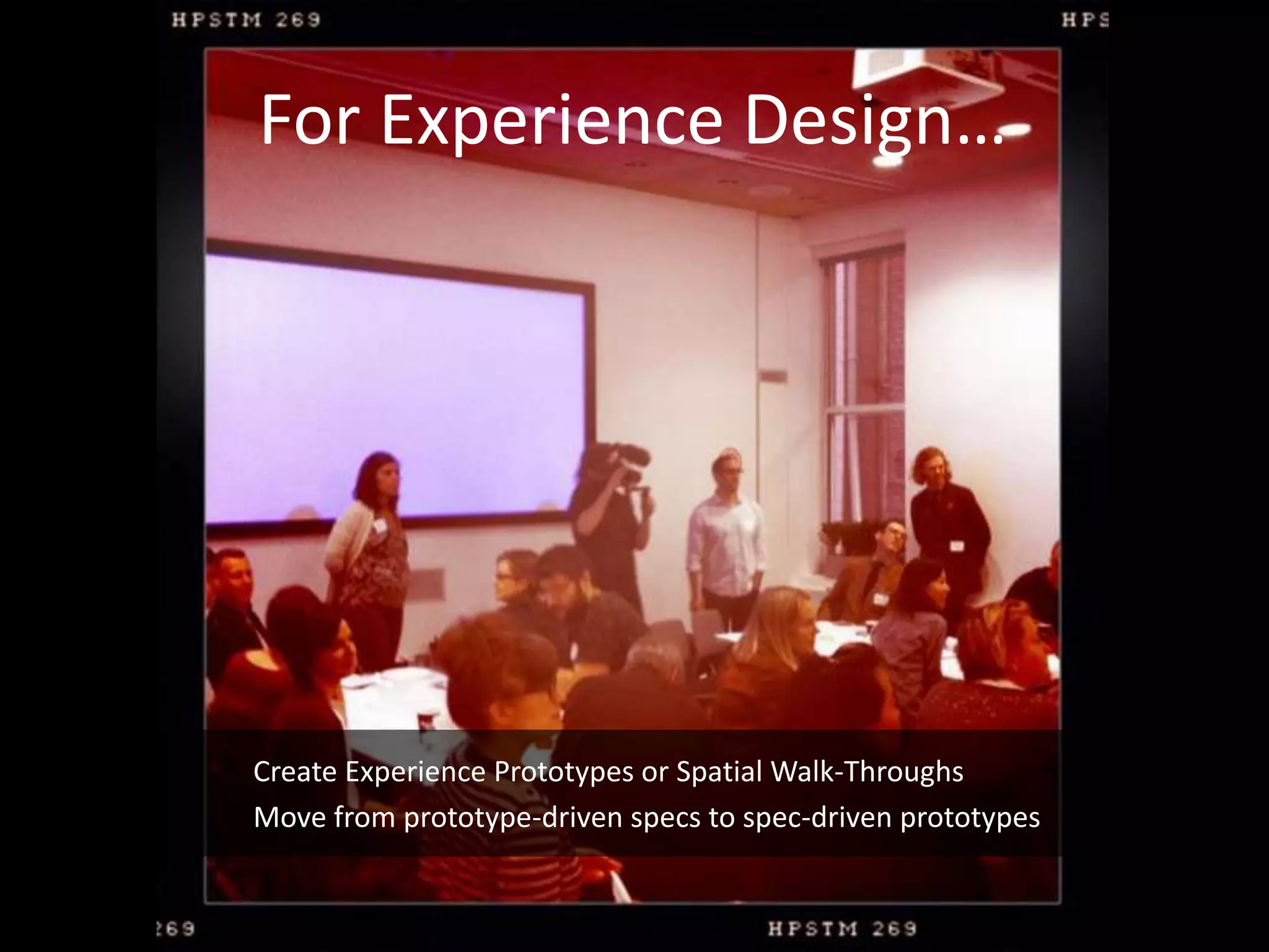 For Experience Design…




Create Experience Prototypes or Spatial Walk-Throughs
Move from prototype-driven specs to spec-driven prototypes
 