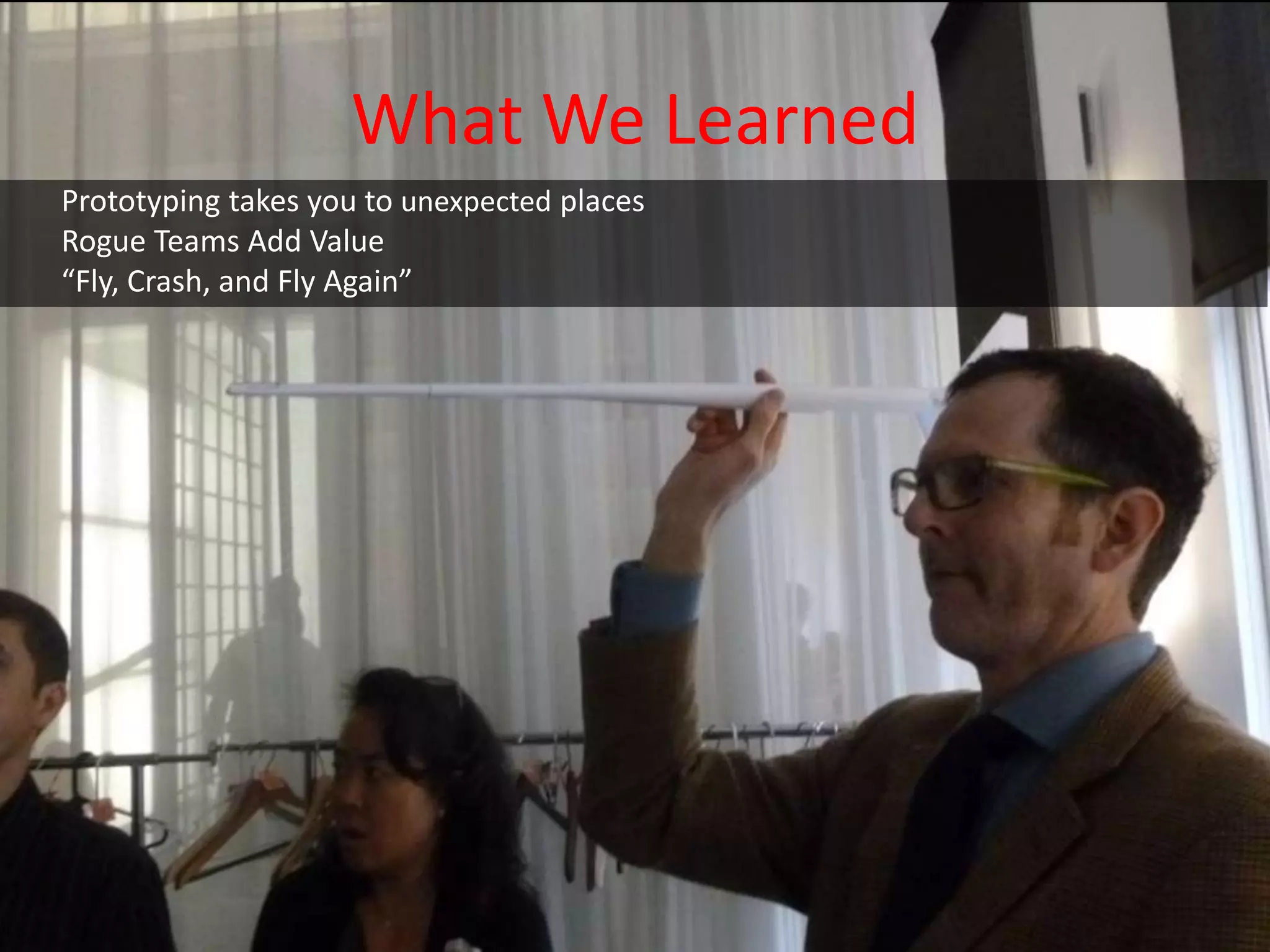 What We Learned
Prototyping takes you to unexpected places
Rogue Teams Add Value
“Fly, Crash, and Fly Again”
 