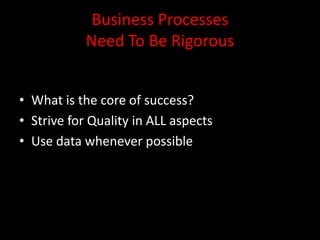 Business Processes
            Need To Be Rigorous


• What is the core of success?
• Strive for Quality in ALL aspects
• Use data whenever possible
 
