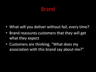 Brand

• What will you deliver without fail, every time?
• Brand reassures customers that they will get
  what they expect
• Customers are thinking, “What does my
  association with this brand say about me?”
 