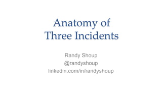 Anatomy of
Three Incidents
Randy Shoup
@randyshoup
linkedin.com/in/randyshoup
 