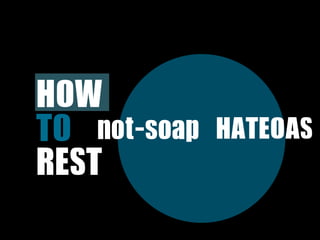 HOW	 
TO	  not-soap   HATEOAS
REST
 