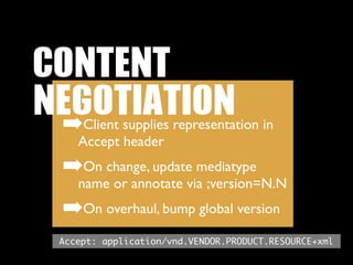 CONTENT	 
NEGOTIATION
 ➡   Client supplies representation in
    Accept header
 ➡On change, update mediatype
    name or annotate via ;version=N.N
 ➡On overhaul, bump global version
 Accept: application/vnd.VENDOR.PRODUCT.RESOURCE+xml
 