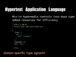 Hypertext	 Application	 Language
     Mix-in hypermedia controls into base type
     embed resources for efficiency
     < HTTP/1.1 200 OK
     < Content-Type: application/hal+json

     {
         _links: {
            self: {
              href: '/example',
            }
         },
         _embedded: {},
         name: 'foo',

     --snip--



domain-speciﬁc type agnostic
 
