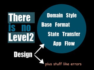 There	       Domain	 Style
           Base	 Format
is	 no	      State	 Transfer
Level2          App	 Flow
 Design
            plus stuff like errors
 