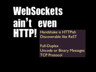 WebSockets	 	 
ain’t	 even
HTTP! Handshake is HTTPish
      Discoverable like ReST

      Full-Duplex
      Uncode or Binary Messages
      TCP Protocol
 