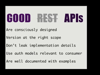 GOOD	 REST	 APIs
Are consciously designed

Version at the right scope

Don’t leak implementation details

Use auth models relevant to consumer

Are well documented with examples
 