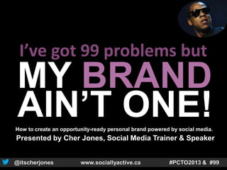 I’ve got 99 problems but
MY BRAND
AIN’T ONE!
How to create an opportunity-ready personal brand powered by social media.
Presented by Cher Jones, Social Media Trainer & Speaker
 