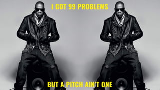 I GOT 99 PROBLEMS
BUT A PITCH AIN’T ONE
 