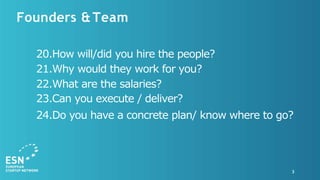 Founders &Team
3
20.How will/did you hire the people?
21.Why would they work for you?
22.What are the salaries?
23.Can you execute / deliver?
24.Do you have a concrete plan/ know where to go?
 