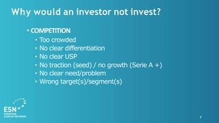 Why would an investor not invest?
7
• COMPETITION
• Too crowded
• No clear differentiation
• No clear USP
• No traction (seed) / no growth (Serie A +)
• No clear need/problem
• Wrong target(s)/segment(s)
 