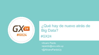 #GX24 
¿Qué hay de nuevo atrás de Big Data? 
• 
Alvaro Pardo 
• 
@AlvaroPardoUy 
• 
apardo@ucu.edu.uy  