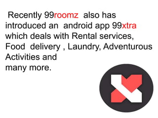Recently 99roomz also has
introduced an android app 99xtra
which deals with Rental services,
Food delivery , Laundry, Adventurous
Activities and
many more.
 