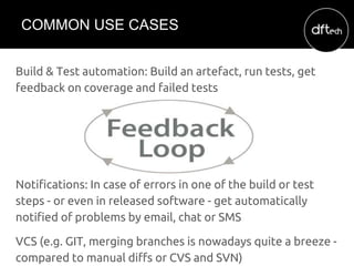 Build & Test automation: Build an artefact, run tests, get
feedback on coverage and failed tests
Notifications: In case of...