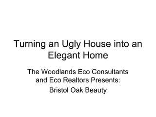 Turning an Ugly House into an
        Elegant Home
   The Woodlands Eco Consultants
     and Eco Realtors Presents:
         Bristol Oak Beauty
 