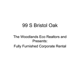 99 S Bristol Oak

The Woodlands Eco Realtors and
            Presents:
Fully Furnished Corporate Rental
 