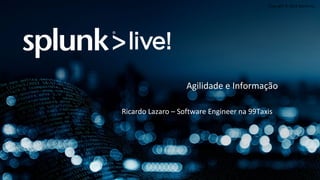 Copyright © 2014 Splunk Inc.
Ricardo Lazaro – Software Engineer na 99Taxis
Agilidade e Informação
 