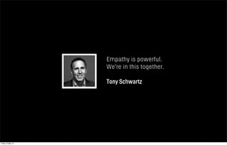 Empathy is powerful.
We’re in this together.
Tony Schwartz
Friday 10 May 13
 