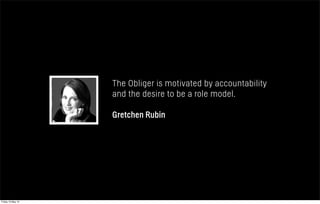 The Obliger is motivated by accountability
and the desire to be a role model.
Gretchen Rubin
Friday 10 May 13
 