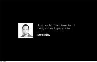 Push people to the intersection of
skills, interest & opportunities.
Scott Belsky
Friday 10 May 13
 