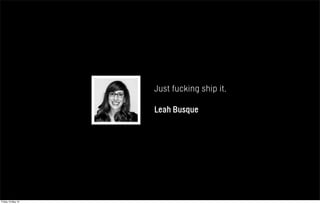 Just fucking ship it.
Leah Busque
Friday 10 May 13
 